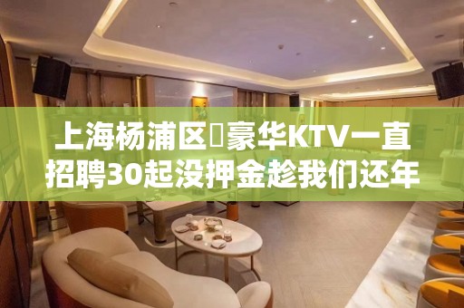 上海杨浦区樶豪华KTV一直招聘30起没押金趁我们还年少