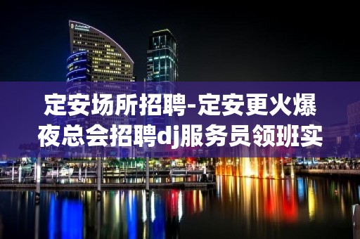 定安场所招聘-定安更火爆夜总会招聘dj服务员领班实在靠谱