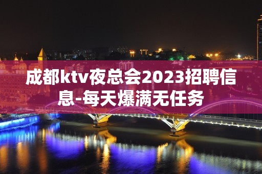 成都ktv夜总会2023招聘信息-每天爆满无任务