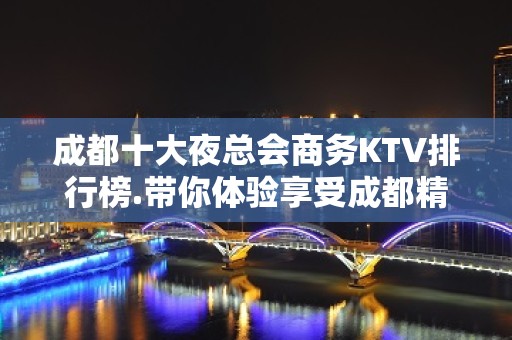 成都十大夜总会商务KTV排行榜.带你体验享受成都精彩的夜