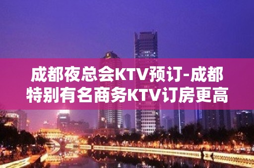 成都夜总会KTV预订-成都特别有名商务KTV订房更高接待