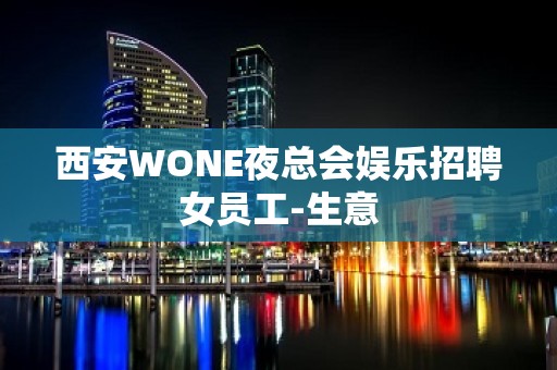 西安WONE夜总会娱乐招聘女员工-生意