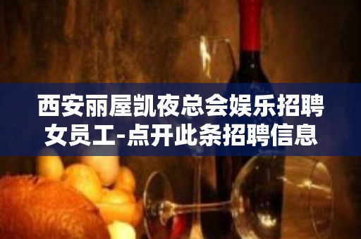 西安丽屋凯夜总会娱乐招聘女员工-点开此条招聘信息