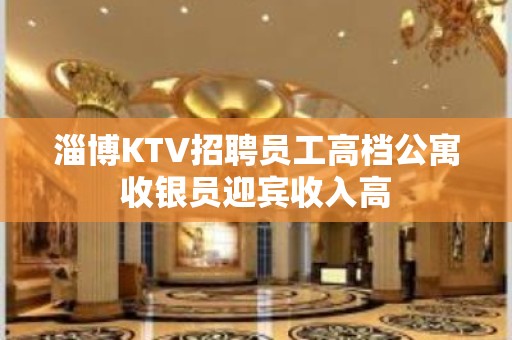 淄博KTV招聘员工高档公寓收银员迎宾收入高