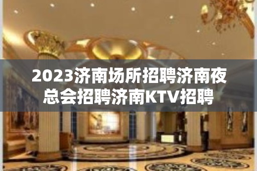 2023济南场所招聘济南夜总会招聘济南KTV招聘