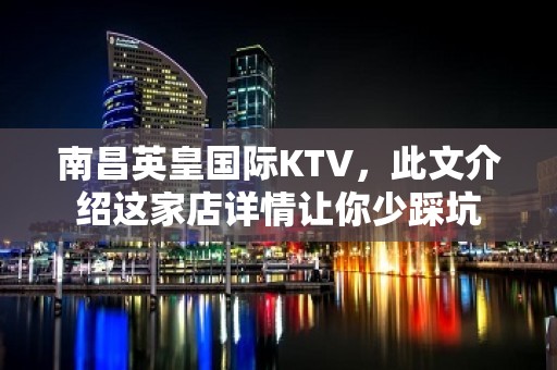 南昌英皇国际KTV，此文介绍这家店详情让你少踩坑