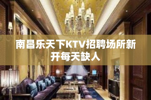 南昌乐天下KTV招聘场所新开每天缺人