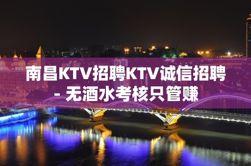 南昌KTV招聘KTV诚信招聘- 无酒水考核只管赚