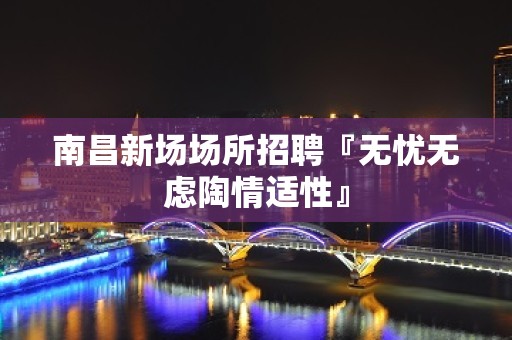 ﻿南昌新场场所招聘『无忧无虑陶情适性』