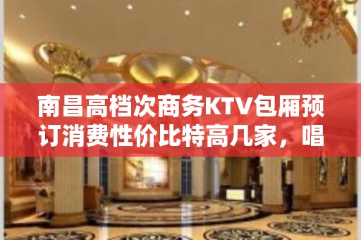 南昌高档次商务KTV包厢预订消费性价比特高几家，唱歌找乐子