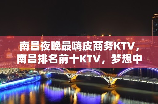 南昌夜晚最嗨皮商务KTV，南昌排名前十KTV，梦想中KTV