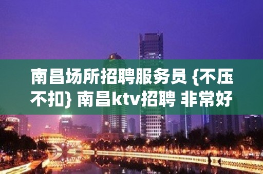 南昌场所招聘服务员 {不压不扣} 南昌ktv招聘 非常好