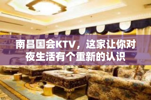 南昌国会KTV，这家让你对夜生活有个重新的认识