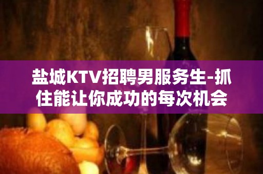 盐城KTV招聘男服务生-抓住能让你成功的每次机会