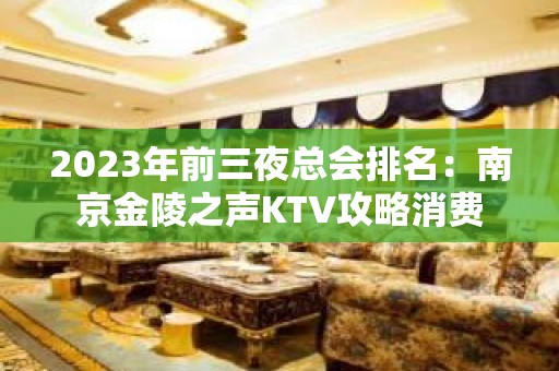 2023年前三夜总会排名：南京金陵之声KTV攻略消费