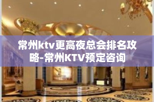 常州ktv更高夜总会排名攻略-常州KTV预定咨询