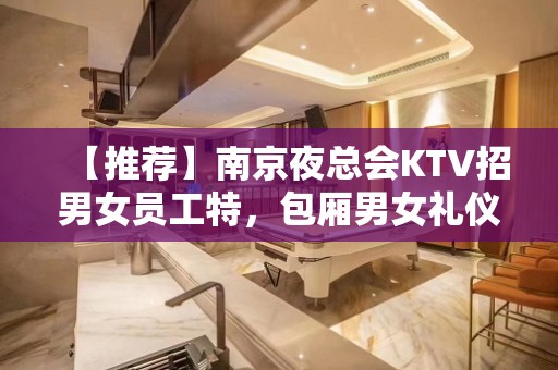 【推荐】南京夜总会KTV招男女员工特，包厢男女礼仪，生意好