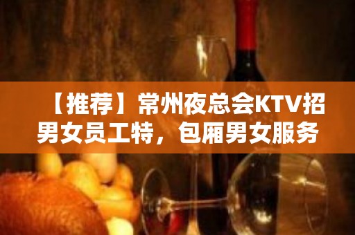 【推荐】常州夜总会KTV招男女员工特，包厢男女服务员，薪资高提