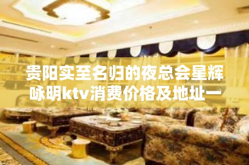 贵阳实至名归的夜总会星辉咏明ktv消费价格及地址一览