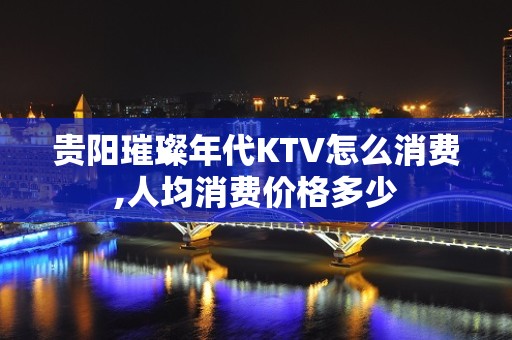 贵阳璀璨年代KTV怎么消费,人均消费价格多少