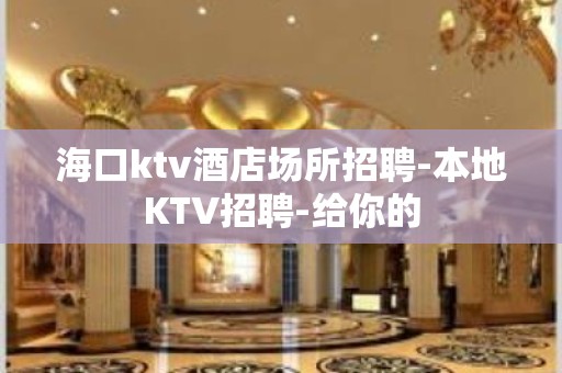 海口ktv酒店场所招聘-本地KTV招聘-给你的