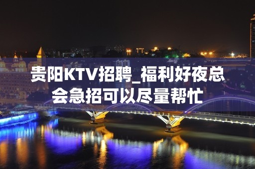 贵阳KTV招聘_福利好夜总会急招可以尽量帮忙