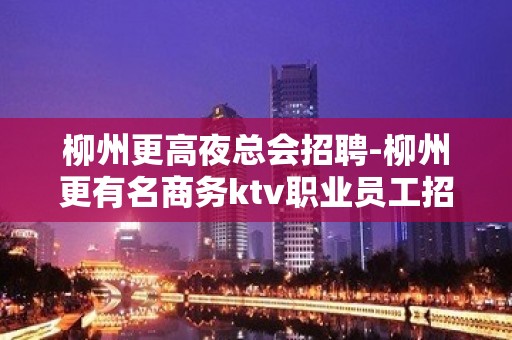 柳州更高夜总会招聘-柳州更有名商务ktv职业员工招聘生意稳定