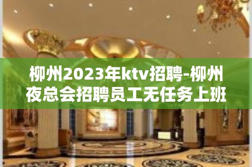 柳州2023年ktv招聘-柳州夜总会招聘员工无任务上班