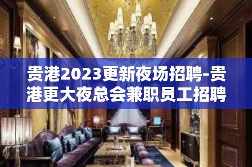 贵港2023更新夜场招聘-贵港更大夜总会兼职员工招聘翻房多