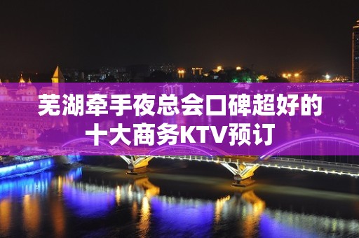 芜湖牵手夜总会口碑超好的十大商务KTV预订