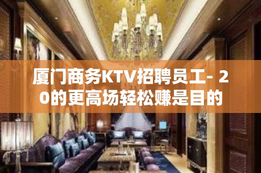 厦门商务KTV招聘员工- 20的更高场轻松赚是目的