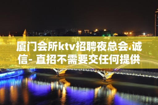 厦门会所ktv招聘夜总会.诚信- 直招不需要交任何提供住宿