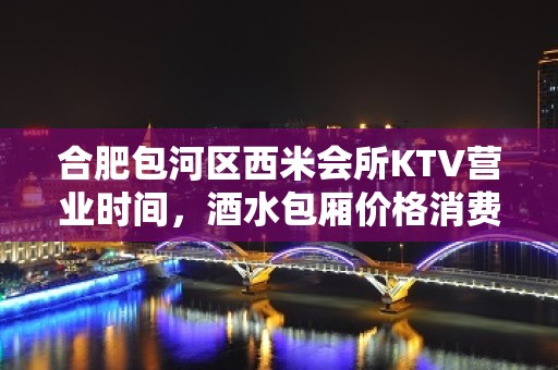 合肥包河区西米会所KTV营业时间，酒水包厢价格消费表。