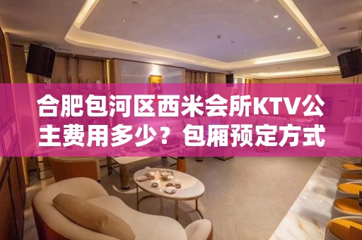 合肥包河区西米会所KTV公主费用多少？包厢预定方式。