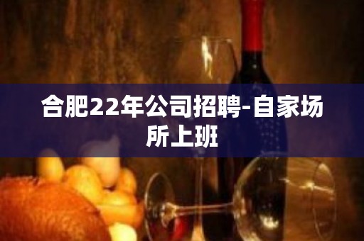 合肥22年公司招聘-自家场所上班