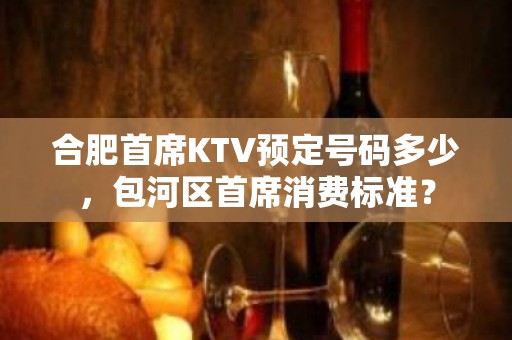 合肥首席KTV预定号码多少，包河区首席消费标准？