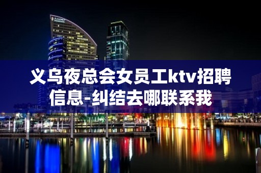 义乌夜总会女员工ktv招聘信息-纠结去哪联系我