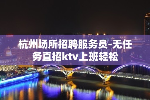 杭州场所招聘服务员-无任务直招ktv上班轻松