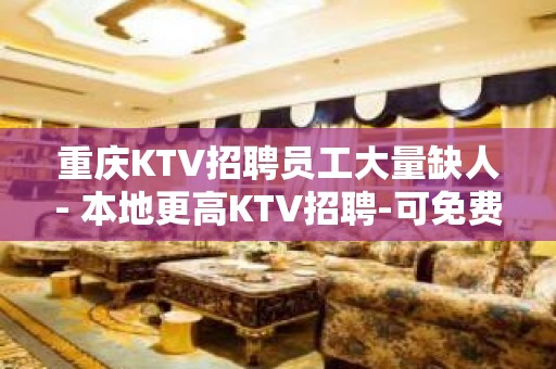 重庆KTV招聘员工大量缺人- 本地更高KTV招聘-可免费咨询免费考察