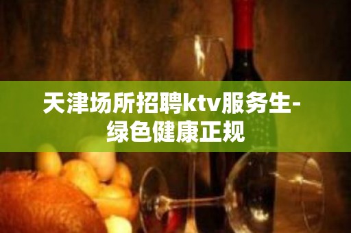 天津场所招聘ktv服务生- 绿色健康正规