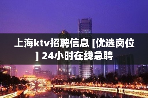 上海ktv招聘信息 [优选岗位] 24小时在线急聘