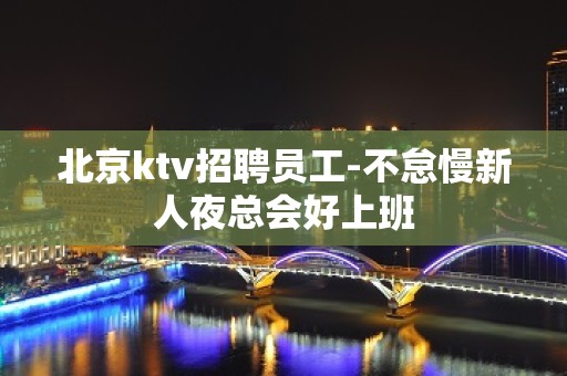 北京ktv招聘员工-不怠慢新人夜总会好上班