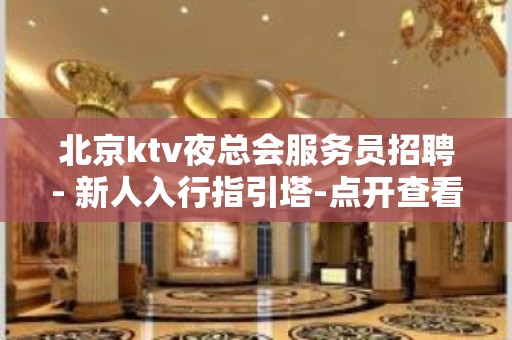 北京ktv夜总会服务员招聘- 新人入行指引塔-点开查看