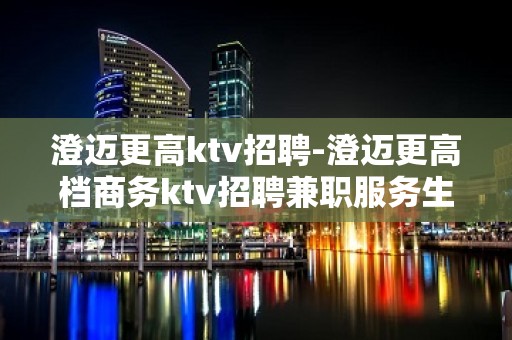 澄迈更高ktv招聘-澄迈更高档商务ktv招聘兼职服务生火爆生意