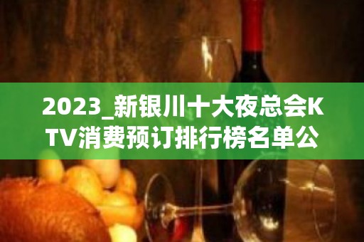 2023_新银川十大夜总会KTV消费预订排行榜名单公布