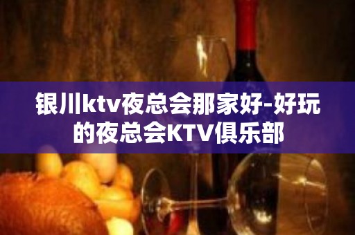 银川ktv夜总会那家好-好玩的夜总会KTV俱乐部