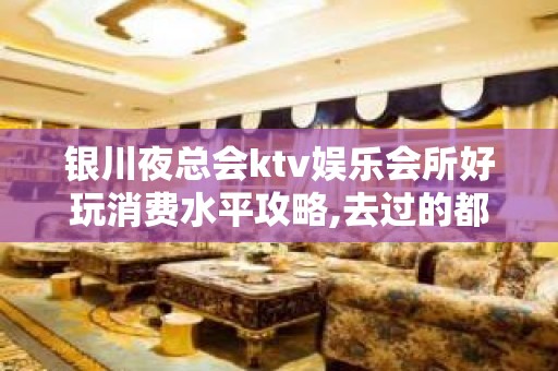 银川夜总会ktv娱乐会所好玩消费水平攻略,去过的都说好！