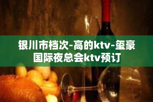 银川市档次-高的ktv-玺豪国际夜总会ktv预订