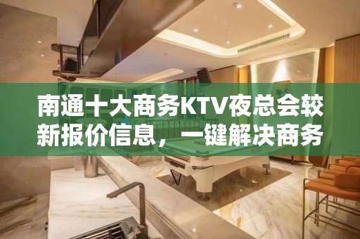 南通十大商务KTV夜总会较新报价信息，一键解决商务接待问题