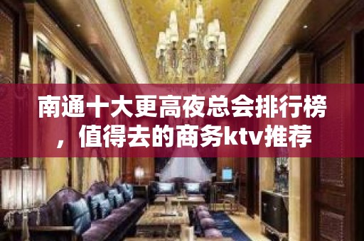 南通十大更高夜总会排行榜，值得去的商务ktv推荐